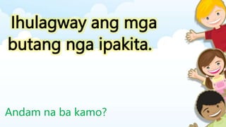 Ihulagway ang mga
butang nga ipakita.
Andam na ba kamo?
 