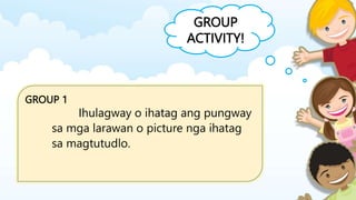 GROUP
ACTIVITY!
GROUP 1
Ihulagway o ihatag ang pungway
sa mga larawan o picture nga ihatag
sa magtutudlo.
 