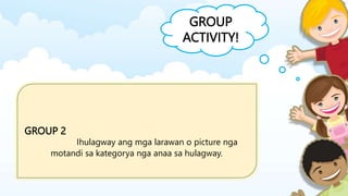 GROUP
ACTIVITY!
GROUP 2
Ihulagway ang mga larawan o picture nga
motandi sa kategorya nga anaa sa hulagway.
 