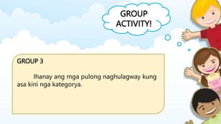 GROUP
ACTIVITY!
GROUP 3
Ihanay ang mga pulong naghulagway kung
asa kini nga kategorya.
 