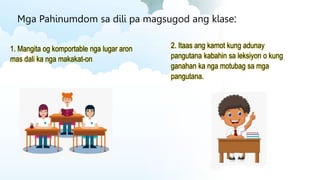 Mga Pahinumdom sa dili pa magsugod ang klase:
1. Mangita og komportable nga lugar aron
mas dali ka nga makakat-on
2. Itaas ang kamot kung adunay
pangutana kabahin sa leksiyon o kung
ganahan ka nga motubag sa mga
pangutana.
 