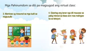 Mga Pahinumdom sa dili pa magsugod ang virtual class:
3. Maminaw ug mosunod sa mga isulti sa
magtutudlo
4. Giawhag ang tanan nga dili mauwaw sa
pakig interact sa klase aron mas malingaw
ka sa leksiyon.
 