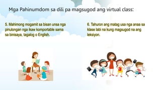 Mga Pahinumdom sa dili pa magsugod ang virtual class:
5. Mahimong mogamit sa bisan unsa nga
pinulongan nga ikaw komportable sama
sa binisaya, tagalog o English.
6. Tahuron ang matag usa nga anaa sa
klase labi na kung magsugod na ang
leksiyon.
 