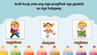 Isulti kung unsa ang mga punglihok nga gipakita
sa mga hulagway.
naglakaw nisayaw nagbasa
 