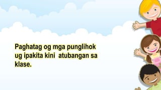 Paghatag og mga punglihok
ug ipakita kini atubangan sa
klase.
 