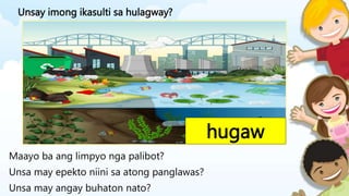 Unsay imong ikasulti sa hulagway?
hugaw
Maayo ba ang limpyo nga palibot?
Unsa may epekto niini sa atong panglawas?
Unsa may angay buhaton nato?
 