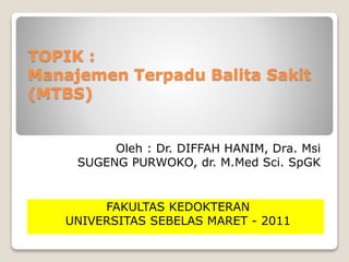 TOPIK :
Manajemen Terpadu Balita Sakit
(MTBS)
Oleh : Dr. DIFFAH HANIM, Dra. Msi
SUGENG PURWOKO, dr. M.Med Sci. SpGK
FAKULTAS KEDOKTERAN
UNIVERSITAS SEBELAS MARET - 2011
 