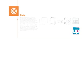 Ideia
Para preencher essa lacuna no mercado
moveleiro foi lançada pela Ditália a marca
UP, com o posicionamento sintetizado na
expressão Design Inteligente, justificada pela
atualização e inovação de seus produtos.
Inteligente porque alia funcionalidade à estética
de uma forma acessível à nova classe C.
Levando-se em conta que esse consumidor
evoluiu e deseja que a sua casa acompanhe
esse crescimento, foi desenvolvido o conceito
“Sua casa evolui com você”, totalmente
alinhado ao target que pretende atingir, ou seja:
um consumidor que exige, pode e que deseja
mais, que evoluiu.
 