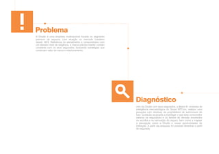 A Chubb é uma empresa multinacional focada no segmento
premium de seguros, com atuação no mercado brasileiro
desde 1973. Referência no atendimento a consumidores com
um elevado nível de exigência, a marca precisa manter contato
constante com os seus segurados, buscando estratégias que
construam valor de marca e relacionamento.
vvto da Chubb com seus segurados, a Brand It!, empresa de
inteligência mercadológica do Grupo MTCom, realizou uma
pesquisa com dezenas de proprietários de automóveis de
luxo. O estudo se propôs a investigar o que esse consumidor
valoriza na seguradora e os fatores de decisão envolvidos
na escolha e na renovação do seguro, bem como a mapear
a percepção sobre a Chubb e novas oportunidades de
interação. A partir da pesquisa, foi possível desenhar o perfil
do segurado.
Problema
Diagnóstico
 