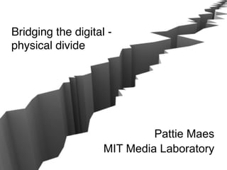 Bridging the digital -
physical divide




                             Pattie Maes
                    MIT Media Laboratory
 