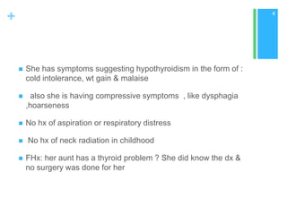 +

4



She has symptoms suggesting hypothyroidism in the form of :
cold intolerance, wt gain & malaise



also she is h...