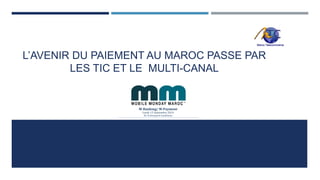 L’AVENIR DU PAIEMENT AU MAROC PASSE PAR 
LES TIC ET LE MULTI-CANAL 
	 
M-Banking/	M-Payment	 
Lundi	15	Septembre	2014	 
Au	Technopark	Casablanca	 
	 
 