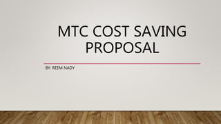 MTC COST SAVING
PROPOSAL
BY: REEM NADY
 