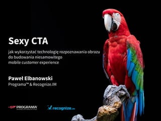 Sexy CTA
jak wykorzystać technologię rozpoznawania obrazu
do budowania niesamowitego 
mobile customer experience
Paweł Elbanowski 
Programa™ & Recognize.IM
 