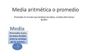 Media aritmética o promedio
Promedio: Es el valor que tendrían los datos, si todos ellos fueran
iguales.
 