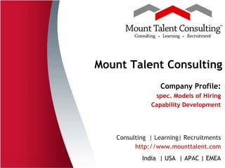 Mount Talent Consulting
Company Profile:
spec. Models of Hiring
Capability Development

Consulting | Learning| Recruitments
http://www.mounttalent.com
India | USA | APAC | EMEA

 