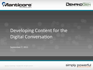 Developing	
  Content	
  for	
  the	
  	
  
                    Digital	
  Conversa?on	
  
                    September	
  7,	
  2011	
  




   Man?core	
  Technology	
  -­‐	
  Copyright	
  2011.	
  All	
  rights	
  reserved.	
  
12/30/11	
          Technology,	
  Inc.	
  –	
  Copyright	
  2011.	
  	
  All	
  rights	
  reserved.	
  
 