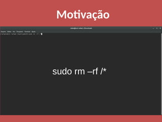 Motivação
sudo rm –rf /*
 