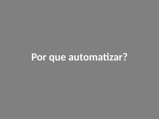 Por que automatizar?
 