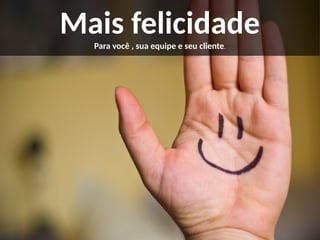 Mais felicidadePara você , sua equipe e seu cliente.
 