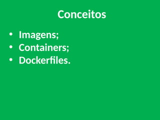 • Imagens;
• Containers;
• Dockerfiles.
Conceitos
 