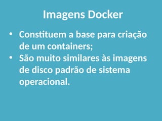 • Constituem a base para criação
de um containers;
• São muito similares às imagens
de disco padrão de sistema
operacional.
Imagens Docker
 
