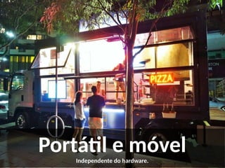 Portátil e móvelIndependente do hardware.
 