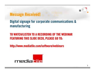 Message Received!
Digital signage for corporate communications &
manufacturing

TO WATCH/LISTEN TO A RECORDING OF THE WEBINAR
FEATURING THIS SLIDE DECK, PLEASE GO TO:

http://www.mediatile.com/software/webinars




                                                 1
 