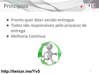 13
Princípios
● Pronto quer dizer versão entregue
● Todos são responsáveis pelo processo de
entrega
● Melhoria Contínua
http://twixar.me/Yv5
 