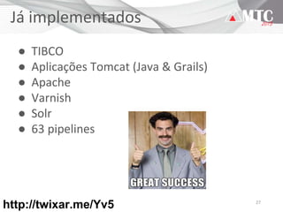 27
Já implementados
● TIBCO
● Aplicações Tomcat (Java & Grails)
● Apache
● Varnish
● Solr
● 63 pipelines
http://twixar.me/Yv5
 