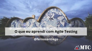 @fernosantiago
O que eu aprendi com Agile Testing
 