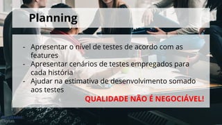 Planning
- Apresentar o nível de testes de acordo com as
features
- Apresentar cenários de testes empregados para
cada história
- Ajudar na estimativa de desenvolvimento somado
aos testes
QUALIDADE NÃO É NEGOCIÁVEL!
 