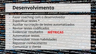 Desenvolvimento
- Fazer coaching com o desenvolvedor
- Especificar testes *
- Auxiliar na criação de testes automatizados
- Revisar testes codificados
- Evidenciar resultados
- Automatizar testes
- Desenvolver novas habilidades
- Repassar conhecimento
- Comunicar o cliente
MÉTRICAS
 