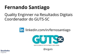 Fernando Santiago
Quality Enginner na Resultados Digitais
Coordenador do GUTS-SC
linkedin.com/in/fernosantiago
@scguts
 
