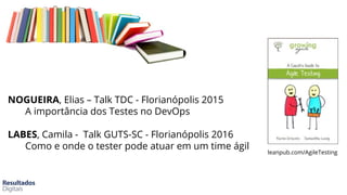 NOGUEIRA, Elias – Talk TDC - Florianópolis 2015
A importância dos Testes no DevOps
LABES, Camila - Talk GUTS-SC - Florianópolis 2016
Como e onde o tester pode atuar em um time ágil
leanpub.com/AgileTesting
 