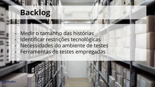 Backlog
- Medir o tamanho das histórias
- Identificar restrições tecnológicas
- Necessidades do ambiente de testes
- Ferramentas de testes empregadas
 