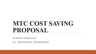 MTC COST SAVING
PROPOSAL
BY NISHIT BADGUJAR
B.E. MECHANICAL ENGINEERING
 