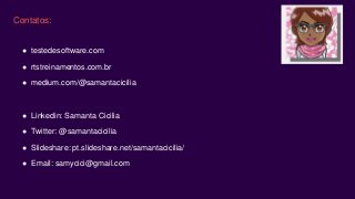 Contatos:
● testedesoftware.com
● rtstreinamentos.com.br
● medium.com/@samantacicilia
● Linkedin: Samanta Cicilia
● Twitter: @samantacicilia
● Slideshare: pt.slideshare.net/samantacicilia/
● Email: samycici@gmail.com
 