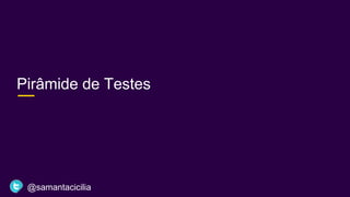 Pirâmide de Testes
@samantacicilia
 