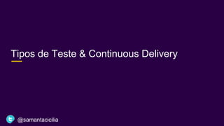 Tipos de Teste & Continuous Delivery
@samantacicilia
 