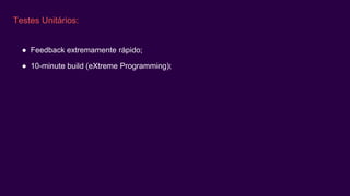Testes Unitários:
● Feedback extremamente rápido;
● 10-minute build (eXtreme Programming);
 