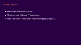 Testes Unitários:
● Feedback extremamente rápido;
● 10-minute build (eXtreme Programming);
● Testes de valores limite, diferentes combinações, exceções…
 