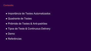 Conteúdo:
● Importância de Testes Automatizados
● Quadrante de Testes
● Pirâmide de Testes & Anti-padrões
● Tipos de Teste & Continuous Delivery
● Demo
● Referências
 