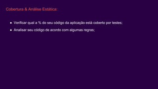 Cobertura & Análise Estática:
● Verificar qual a % do seu código da aplicação está coberto por testes;
● Analisar seu código de acordo com algumas regras;
 