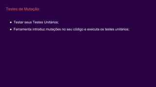 Testes de Mutação:
● Testar seus Testes Unitários;
● Ferramenta introduz mutações no seu código e executa os testes unitários;
 