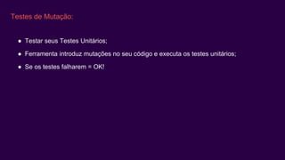 Testes de Mutação:
● Testar seus Testes Unitários;
● Ferramenta introduz mutações no seu código e executa os testes unitários;
● Se os testes falharem = OK!
 