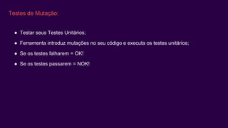 Testes de Mutação:
● Testar seus Testes Unitários;
● Ferramenta introduz mutações no seu código e executa os testes unitários;
● Se os testes falharem = OK!
● Se os testes passarem = NOK!
 
