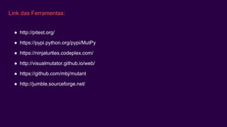 Link das Ferramentas:
● http://pitest.org/
● https://pypi.python.org/pypi/MutPy
● https://ninjaturtles.codeplex.com/
● http://visualmutator.github.io/web/
● https://github.com/mbj/mutant
● http://jumble.sourceforge.net/
 