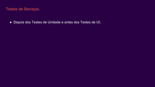 Testes de Serviços:
● Depois dos Testes de Unidade e antes dos Testes de UI;
 