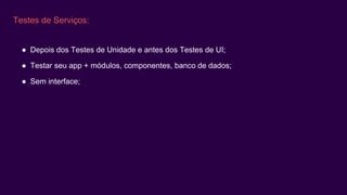 Testes de Serviços:
● Depois dos Testes de Unidade e antes dos Testes de UI;
● Testar seu app + módulos, componentes, banco de dados;
● Sem interface;
 